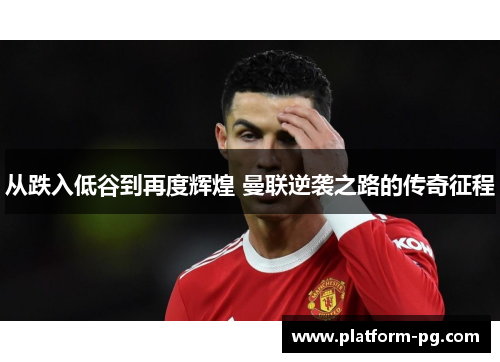 从跌入低谷到再度辉煌 曼联逆袭之路的传奇征程