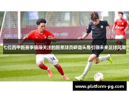 七位西甲新赛季值得关注的新星球员崭露头角引领未来足球风潮