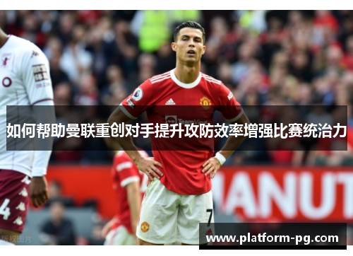 如何帮助曼联重创对手提升攻防效率增强比赛统治力