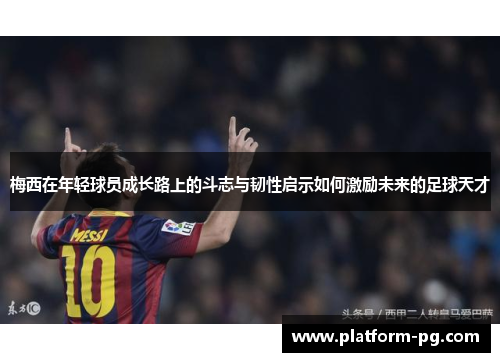 梅西在年轻球员成长路上的斗志与韧性启示如何激励未来的足球天才