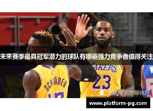 未来赛季最具冠军潜力的球队有哪些强力竞争者值得关注
