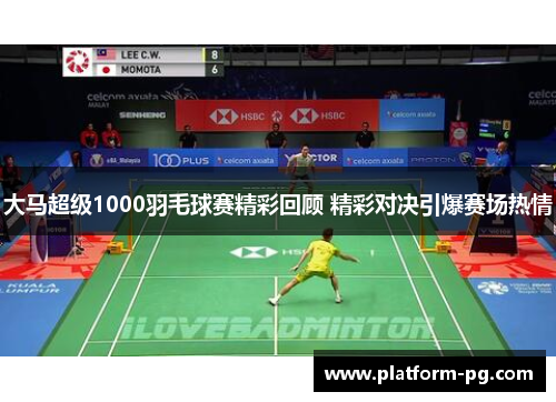 大马超级1000羽毛球赛精彩回顾 精彩对决引爆赛场热情