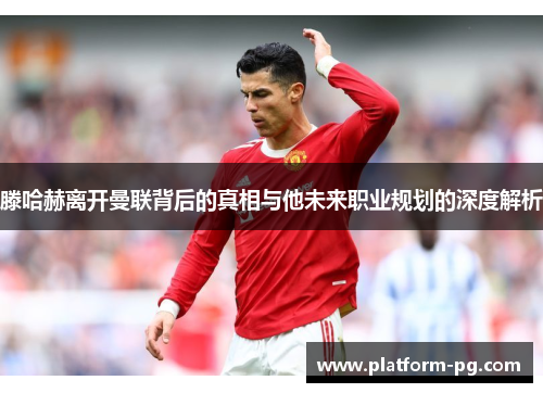 滕哈赫离开曼联背后的真相与他未来职业规划的深度解析