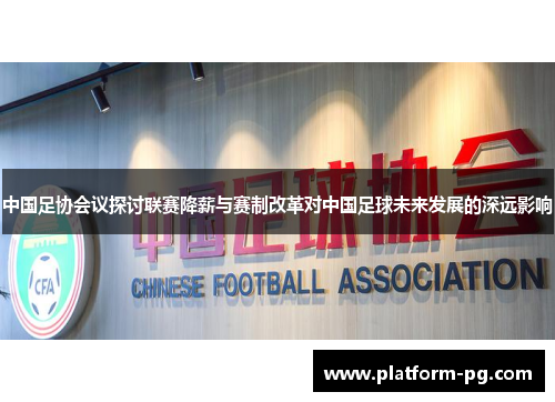 中国足协会议探讨联赛降薪与赛制改革对中国足球未来发展的深远影响
