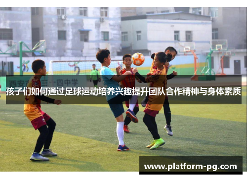 孩子们如何通过足球运动培养兴趣提升团队合作精神与身体素质
