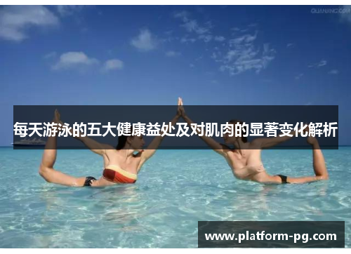 每天游泳的五大健康益处及对肌肉的显著变化解析