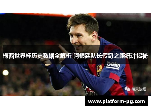 梅西世界杯历史数据全解析 阿根廷队长传奇之路统计揭秘