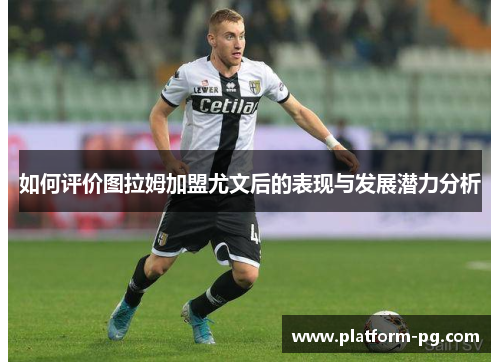 如何评价图拉姆加盟尤文后的表现与发展潜力分析