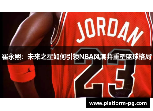 崔永熙：未来之星如何引领NBA风潮并重塑篮球格局