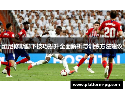 维尼修斯脚下技巧提升全面解析与训练方法建议