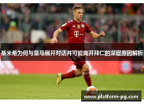 基米希为何与皇马展开对话并可能离开拜仁的深层原因解析