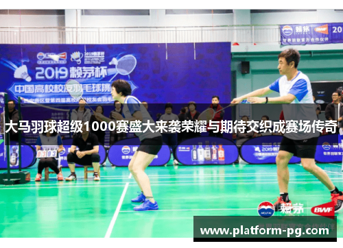 大马羽球超级1000赛盛大来袭荣耀与期待交织成赛场传奇