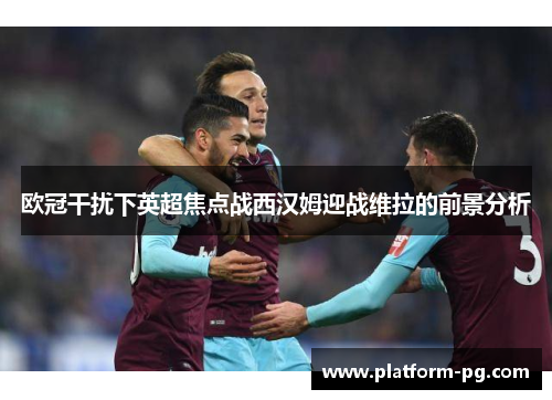 欧冠干扰下英超焦点战西汉姆迎战维拉的前景分析