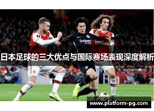 日本足球的三大优点与国际赛场表现深度解析