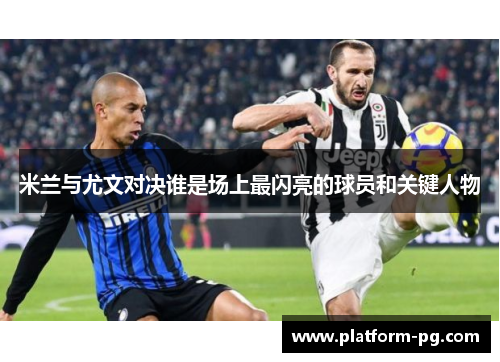 米兰与尤文对决谁是场上最闪亮的球员和关键人物