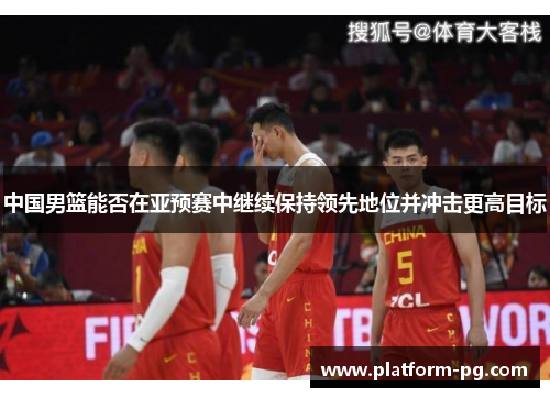 中国男篮能否在亚预赛中继续保持领先地位并冲击更高目标