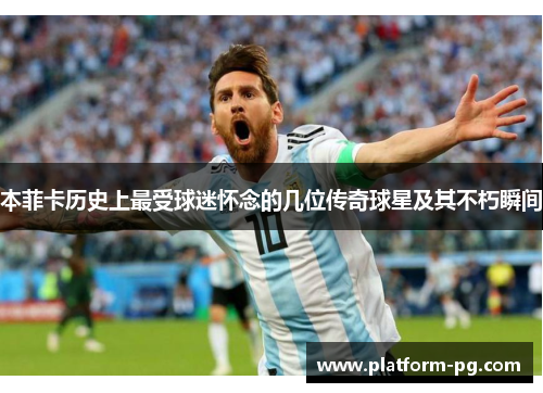 本菲卡历史上最受球迷怀念的几位传奇球星及其不朽瞬间