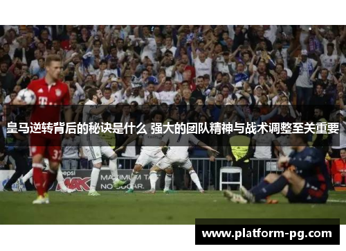 皇马逆转背后的秘诀是什么 强大的团队精神与战术调整至关重要