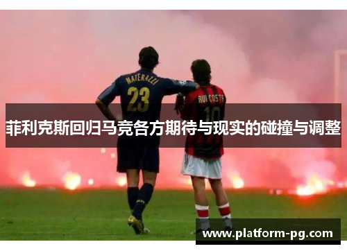菲利克斯回归马竞各方期待与现实的碰撞与调整