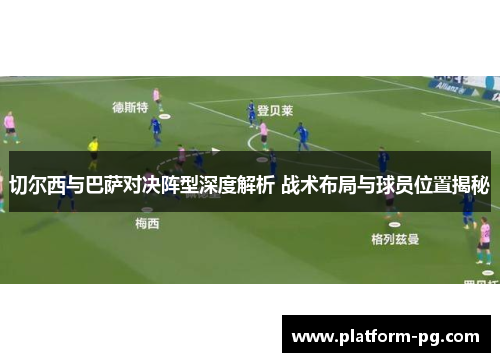 切尔西与巴萨对决阵型深度解析 战术布局与球员位置揭秘