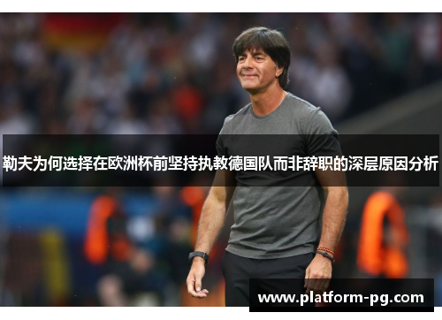 勒夫为何选择在欧洲杯前坚持执教德国队而非辞职的深层原因分析