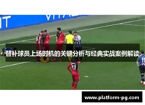 替补球员上场时机的关键分析与经典实战案例解读