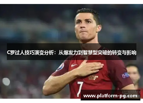 C罗过人技巧演变分析：从爆发力到智慧型突破的转变与影响