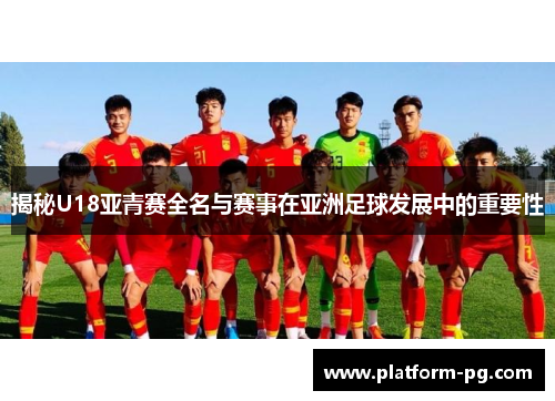 揭秘U18亚青赛全名与赛事在亚洲足球发展中的重要性