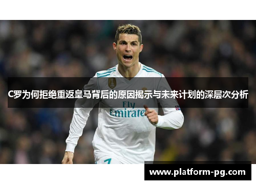 C罗为何拒绝重返皇马背后的原因揭示与未来计划的深层次分析