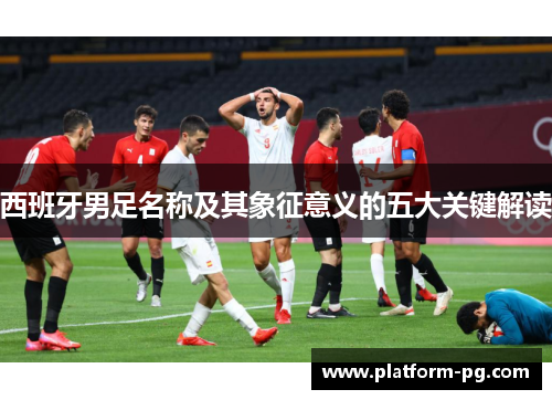 西班牙男足名称及其象征意义的五大关键解读