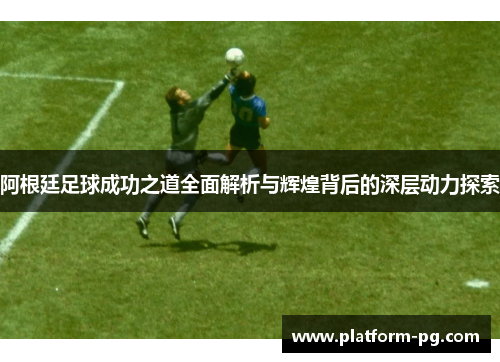 阿根廷足球成功之道全面解析与辉煌背后的深层动力探索