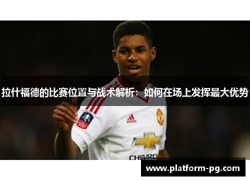 拉什福德的比赛位置与战术解析：如何在场上发挥最大优势