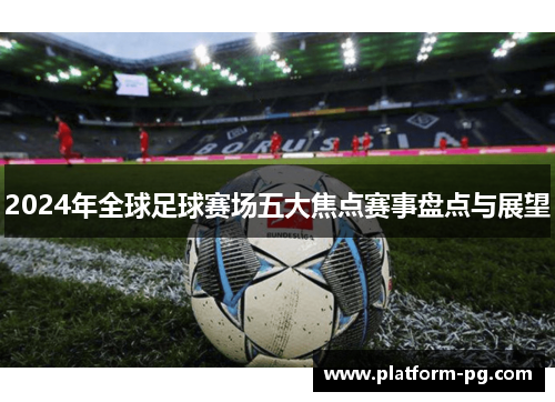2024年全球足球赛场五大焦点赛事盘点与展望