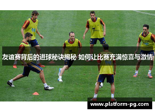 友谊赛背后的进球秘诀揭秘 如何让比赛充满惊喜与激情