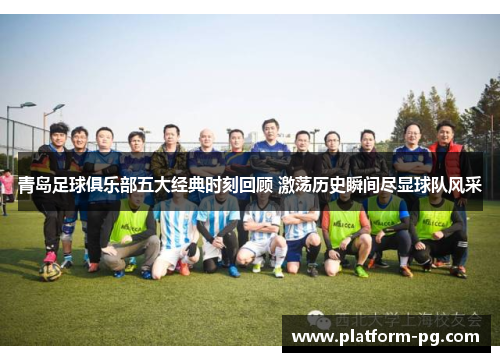 青岛足球俱乐部五大经典时刻回顾 激荡历史瞬间尽显球队风采