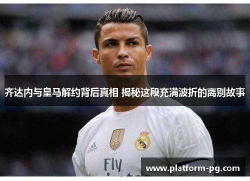 齐达内与皇马解约背后真相 揭秘这段充满波折的离别故事
