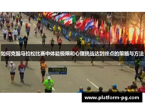 如何克服马拉松比赛中体能极限和心理挑战达到终点的策略与方法