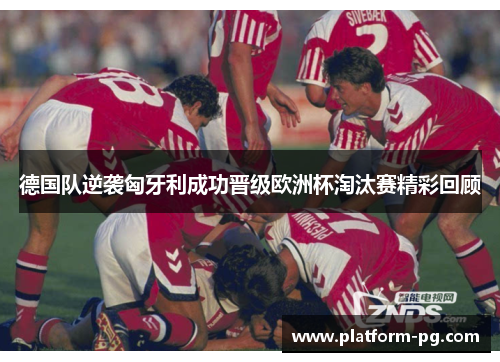 德国队逆袭匈牙利成功晋级欧洲杯淘汰赛精彩回顾