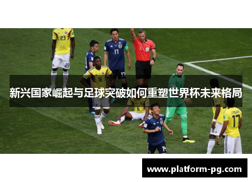 新兴国家崛起与足球突破如何重塑世界杯未来格局