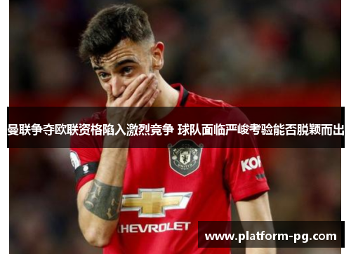曼联争夺欧联资格陷入激烈竞争 球队面临严峻考验能否脱颖而出