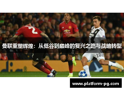 曼联重塑辉煌：从低谷到巅峰的复兴之路与战略转型