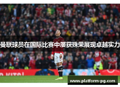 曼联球员在国际比赛中屡获殊荣展现卓越实力