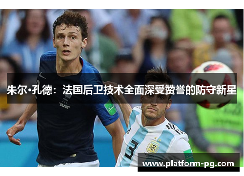 朱尔·孔德：法国后卫技术全面深受赞誉的防守新星