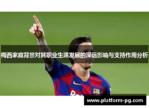 梅西家庭背景对其职业生涯发展的深远影响与支持作用分析