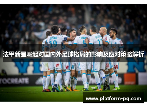 法甲新星崛起对国内外足球格局的影响及应对策略解析