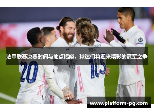 法甲联赛决赛时间与地点揭晓，球迷们将迎来精彩的冠军之争