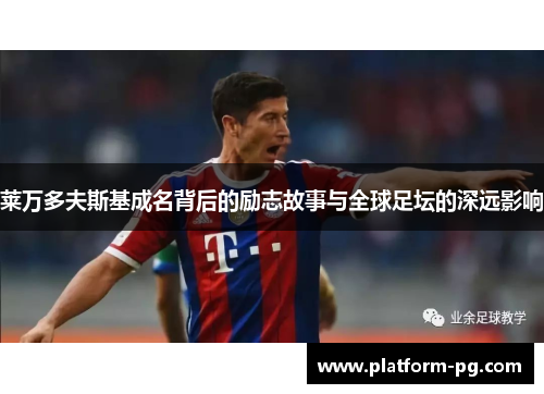 莱万多夫斯基成名背后的励志故事与全球足坛的深远影响