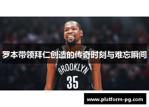 罗本带领拜仁创造的传奇时刻与难忘瞬间