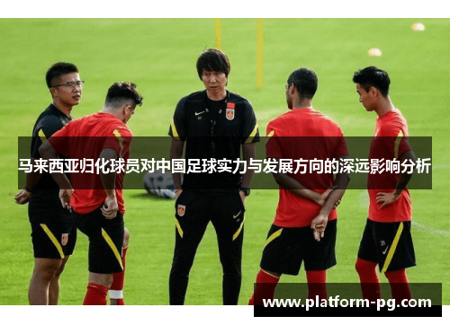 马来西亚归化球员对中国足球实力与发展方向的深远影响分析