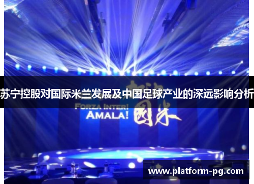 苏宁控股对国际米兰发展及中国足球产业的深远影响分析